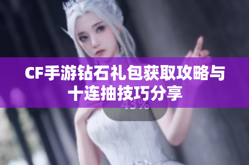 CF手游钻石礼包获取攻略与十连抽技巧分享
