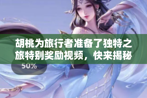 胡桃为旅行者准备了独特之旅特别奖励视频，快来揭秘吧