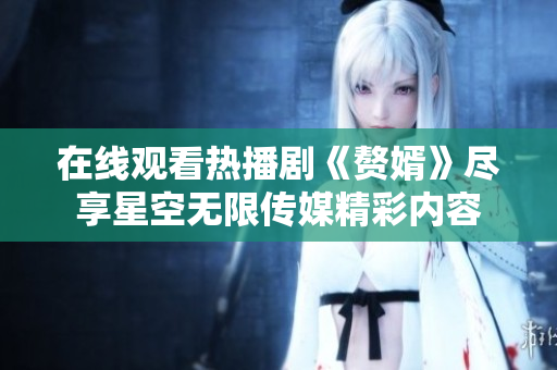 在线观看热播剧《赘婿》尽享星空无限传媒精彩内容