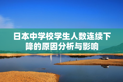 日本中学校学生人数连续下降的原因分析与影响