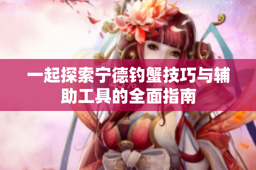 一起探索宁德钓蟹技巧与辅助工具的全面指南