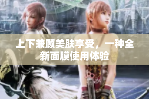 上下兼顾美肤享受，一种全新面膜使用体验
