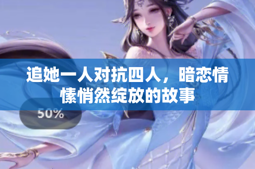 追她一人对抗四人，暗恋情愫悄然绽放的故事
