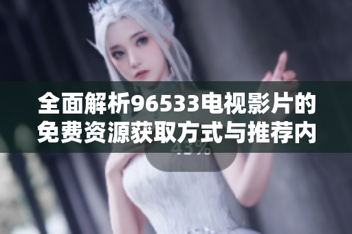 全面解析96533电视影片的免费资源获取方式与推荐内容