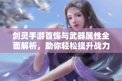 剑灵手游首饰与武器属性全面解析，助你轻松提升战力