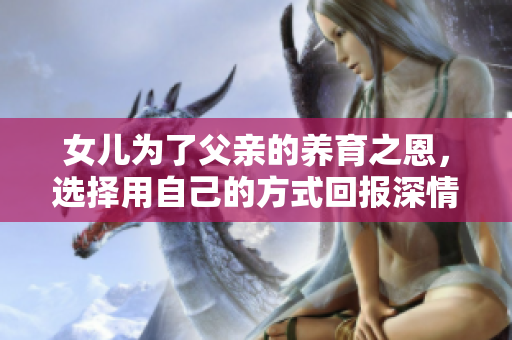 女儿为了父亲的养育之恩，选择用自己的方式回报深情厚谊