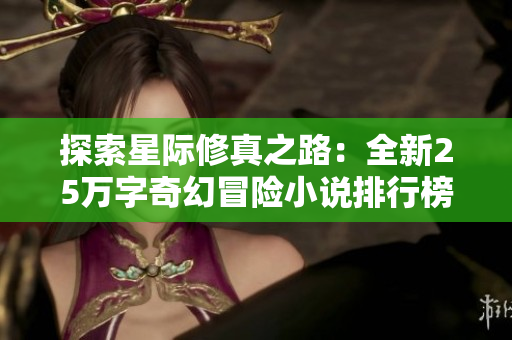 探索星际修真之路：全新25万字奇幻冒险小说排行榜推荐