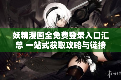 妖精漫画全免费登录入口汇总 一站式获取攻略与链接