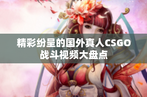 精彩纷呈的国外真人CSGO战斗视频大盘点