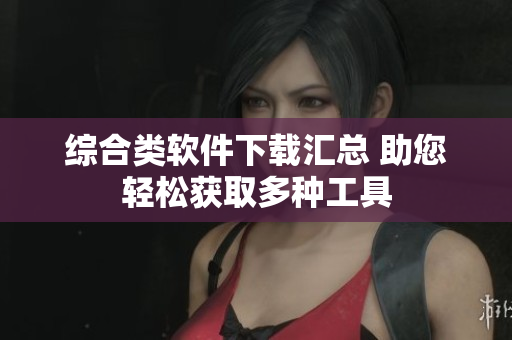 综合类软件下载汇总 助您轻松获取多种工具