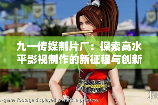 九一传媒制片厂：探索高水平影视制作的新征程与创新之路