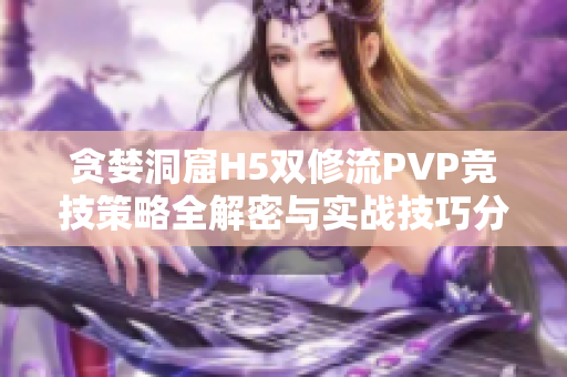 贪婪洞窟H5双修流PVP竞技策略全解密与实战技巧分析