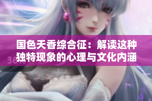 国色天香综合征：解读这种独特现象的心理与文化内涵