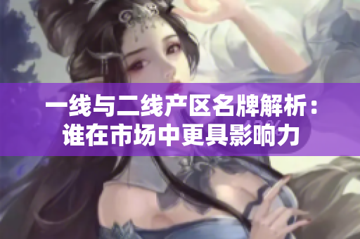 一线与二线产区名牌解析：谁在市场中更具影响力