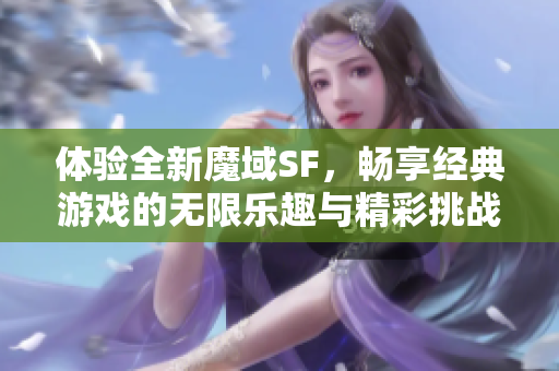 体验全新魔域SF，畅享经典游戏的无限乐趣与精彩挑战