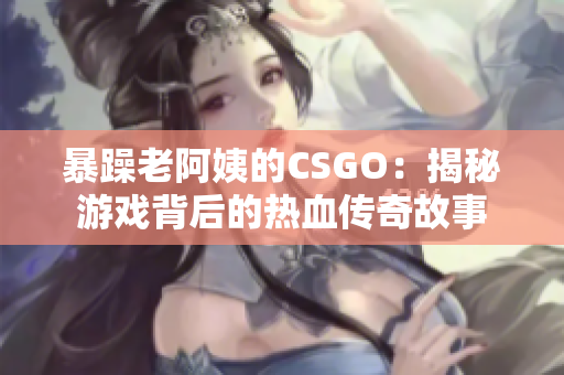 暴躁老阿姨的CSGO：揭秘游戏背后的热血传奇故事