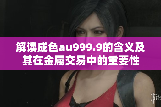 解读成色au999.9的含义及其在金属交易中的重要性
