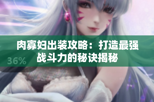 肉寡妇出装攻略：打造最强战斗力的秘诀揭秘