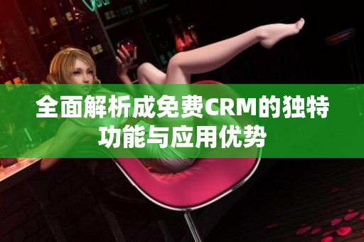全面解析成免费CRM的独特功能与应用优势
