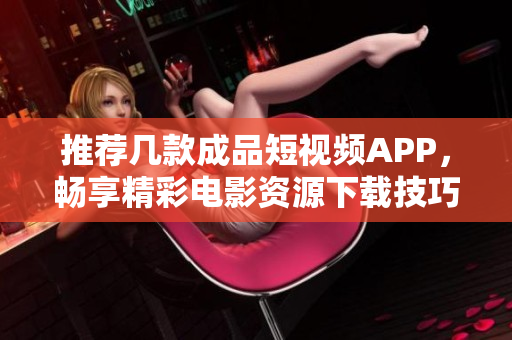 推荐几款成品短视频APP，畅享精彩电影资源下载技巧