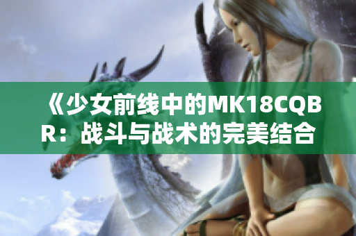 《少女前线中的MK18CQBR：战斗与战术的完美结合》