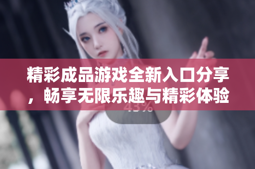 精彩成品游戏全新入口分享，畅享无限乐趣与精彩体验