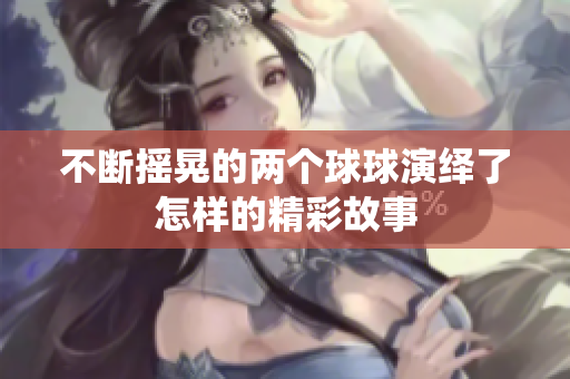 不断摇晃的两个球球演绎了怎样的精彩故事