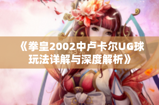《拳皇2002中卢卡尔UG球玩法详解与深度解析》