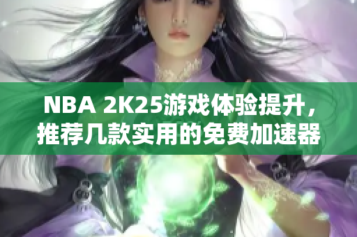 NBA 2K25游戏体验提升，推荐几款实用的免费加速器分享