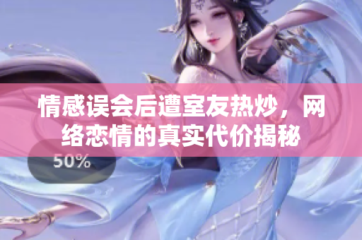 情感误会后遭室友热炒，网络恋情的真实代价揭秘