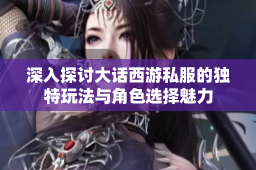 深入探讨大话西游私服的独特玩法与角色选择魅力