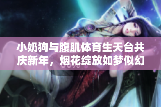 小奶狗与腹肌体育生天台共庆新年，烟花绽放如梦似幻