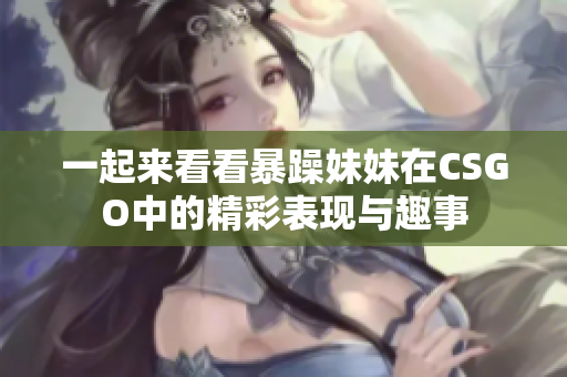 一起来看看暴躁妹妹在CSGO中的精彩表现与趣事