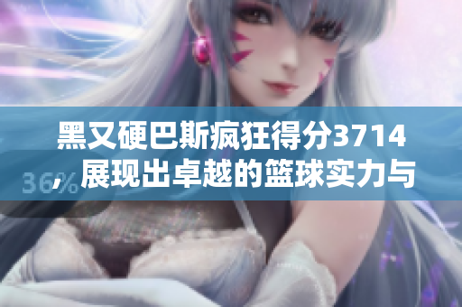 黑又硬巴斯疯狂得分3714，展现出卓越的篮球实力与斗志