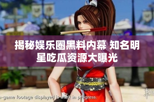揭秘娱乐圈黑料内幕 知名明星吃瓜资源大曝光