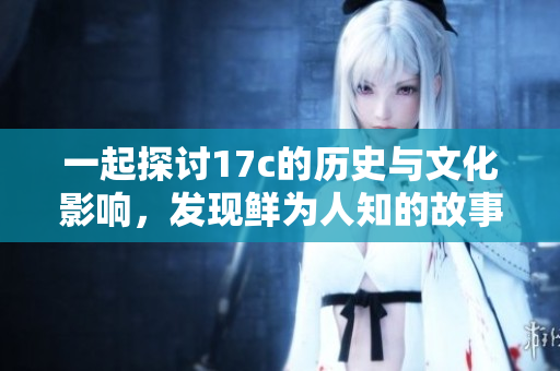 一起探讨17c的历史与文化影响，发现鲜为人知的故事