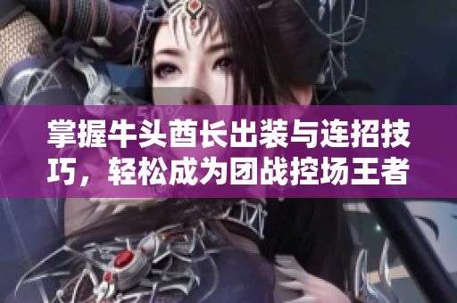 掌握牛头酋长出装与连招技巧，轻松成为团战控场王者