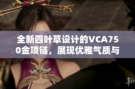 全新四叶草设计的VCA750金项链，展现优雅气质与幸运风采