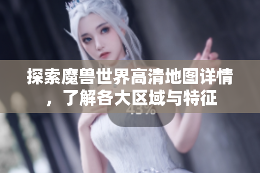 探索魔兽世界高清地图详情，了解各大区域与特征