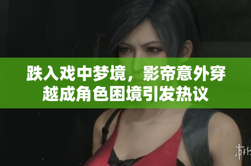 跌入戏中梦境，影帝意外穿越成角色困境引发热议