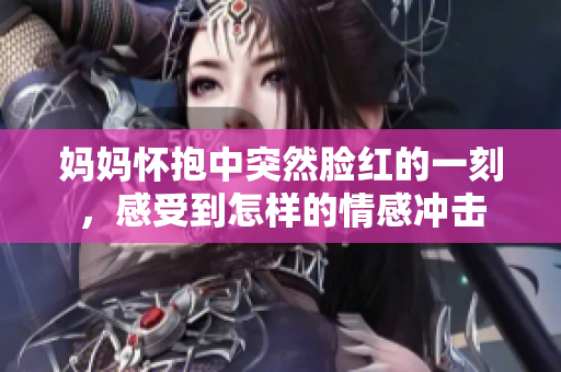妈妈怀抱中突然脸红的一刻，感受到怎样的情感冲击