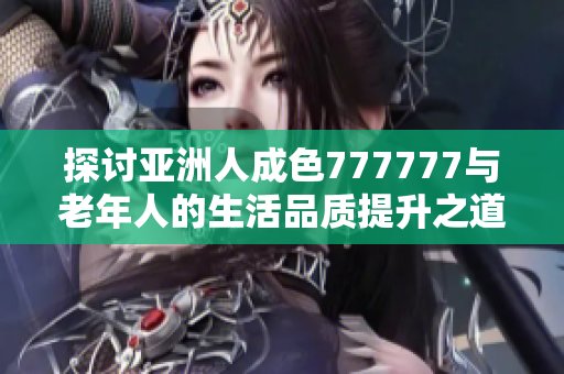 探讨亚洲人成色777777与老年人的生活品质提升之道