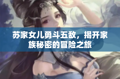 苏家女儿勇斗五敌，揭开家族秘密的冒险之旅