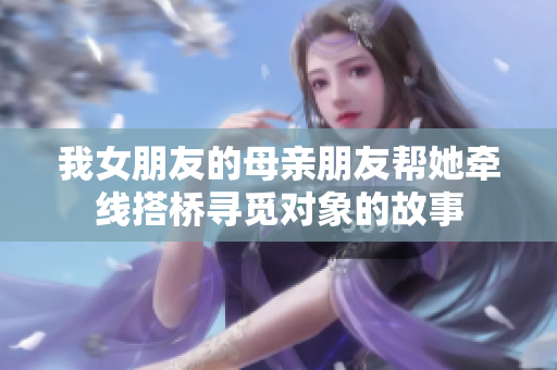 我女朋友的母亲朋友帮她牵线搭桥寻觅对象的故事