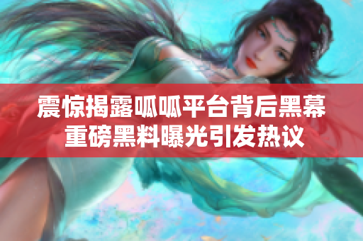 震惊揭露呱呱平台背后黑幕 重磅黑料曝光引发热议