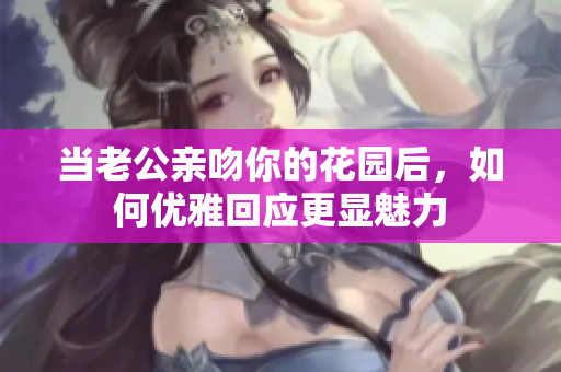 当老公亲吻你的花园后，如何优雅回应更显魅力