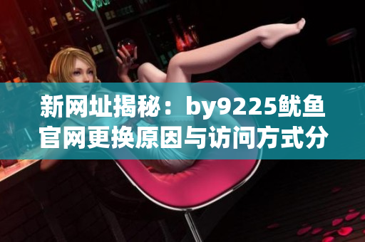 新网址揭秘：by9225鱿鱼官网更换原因与访问方式分析