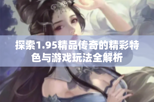 探索1.95精品传奇的精彩特色与游戏玩法全解析