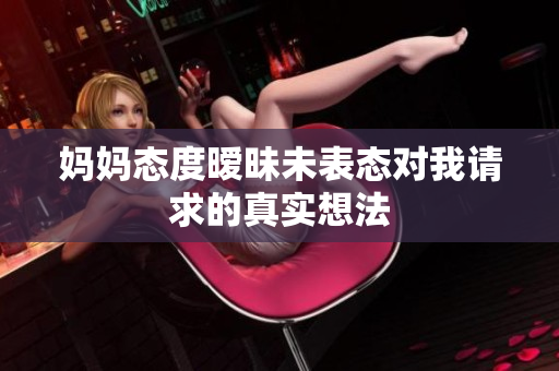 妈妈态度暧昧未表态对我请求的真实想法