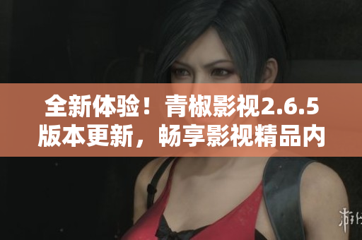 全新体验！青椒影视2.6.5版本更新，畅享影视精品内容